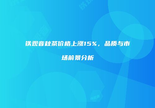 铁观音秋茶价格上涨15%，品质与市场前景分析