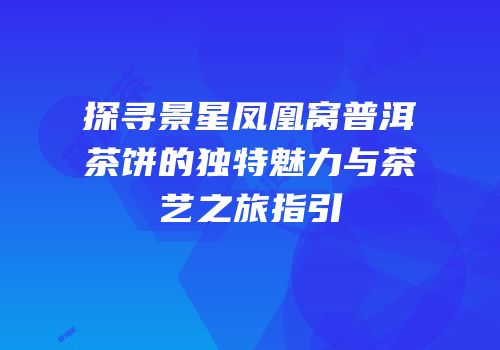 探寻景星凤凰窝普洱茶饼的独特魅力与茶艺之旅指引
