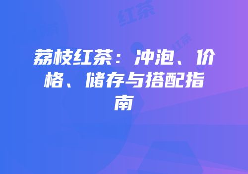 荔枝红茶：冲泡、价格、储存与搭配指南