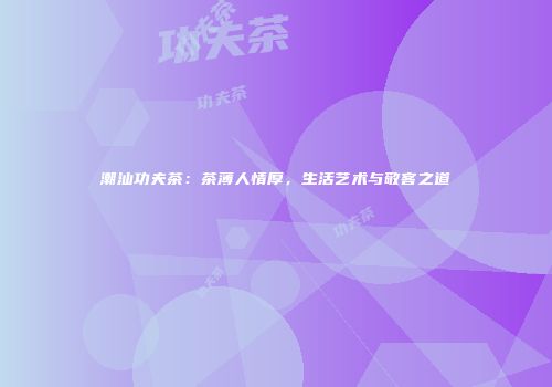 潮汕功夫茶：茶薄人情厚，生活艺术与敬客之道