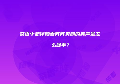 茶香中总伴随着阵阵爽朗的笑声是怎么回事？