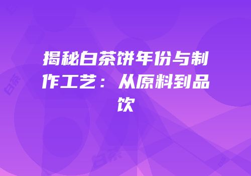 揭秘白茶饼年份与制作工艺：从原料到品饮