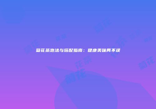 菊花茶泡法与搭配指南：健康美味两不误
