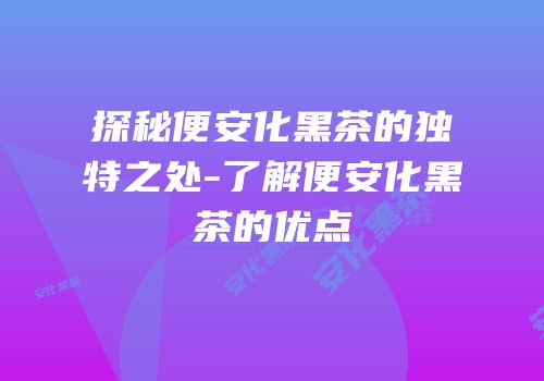 探秘便安化黑茶的独特之处-了解便安化黑茶的优点