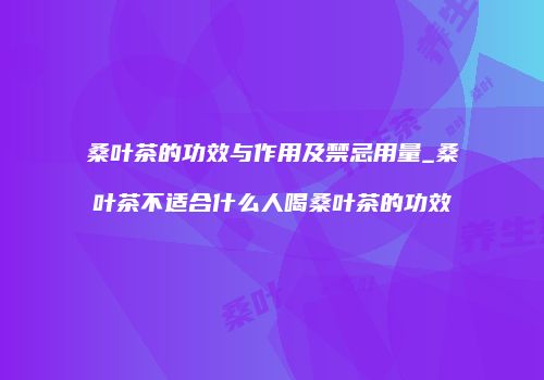 桑叶茶的功效与作用及禁忌用量_桑叶茶不适合什么人喝桑叶茶的功效