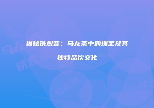 揭秘铁观音：乌龙茶中的瑰宝及其独特品饮文化