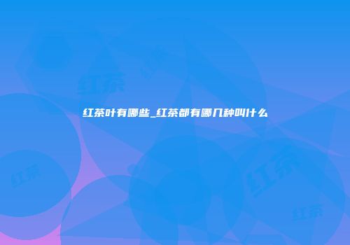 红茶叶有哪些_红茶都有哪几种叫什么