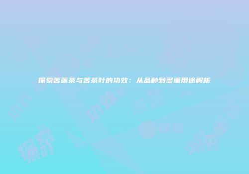 探索苦莲茶与苦茶叶的功效：从品种到多重用途解析