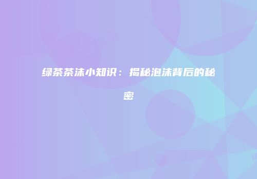 绿茶茶沫小知识：揭秘泡沫背后的秘密