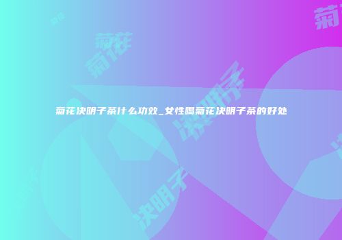 菊花决明子茶什么功效_女性喝菊花决明子茶的好处