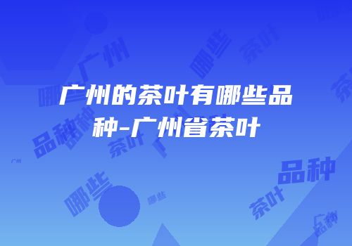 广州的茶叶有哪些品种-广州省茶叶