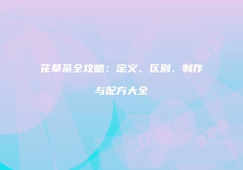 花草茶全攻略：定义、区别、制作与配方大全