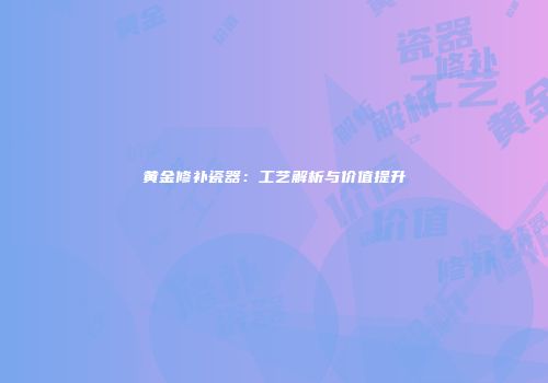 黄金修补瓷器：工艺解析与价值提升