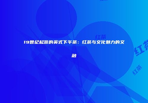 19世纪起源的英式下午茶：红茶与文化魅力的交融