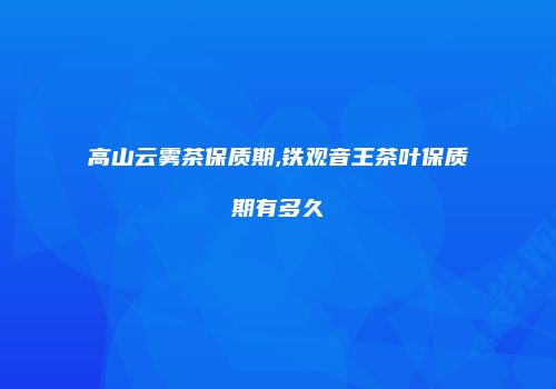 高山云雾茶保质期,铁观音王茶叶保质期有多久