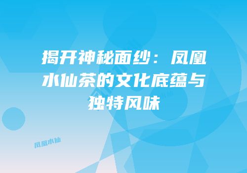 揭开神秘面纱：凤凰水仙茶的文化底蕴与独特风味