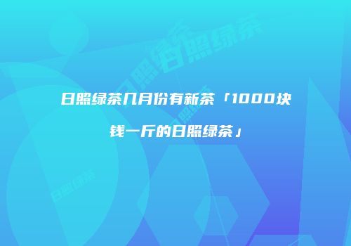 日照绿茶几月份有新茶「1000块钱一斤的日照绿茶」