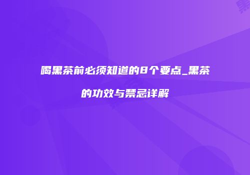 喝黑茶前必须知道的8个要点_黑茶的功效与禁忌详解