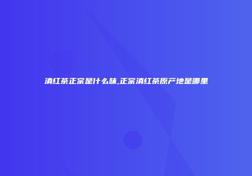滇红茶正宗是什么味,正宗滇红茶原产地是哪里