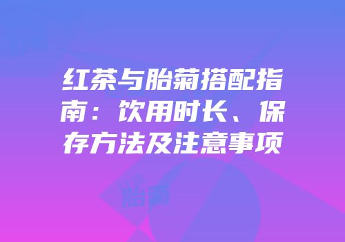 红茶与胎菊搭配指南：饮用时长、保存方法及注意事项