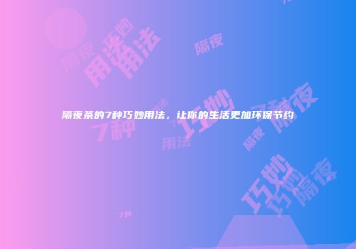 隔夜茶的7种巧妙用法，让你的生活更加环保节约