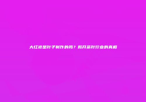 大红袍是叶子制作的吗？揭开茶叶行业的真相