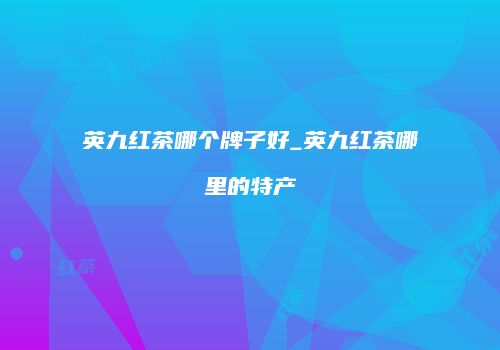 英九红茶哪个牌子好_英九红茶哪里的特产