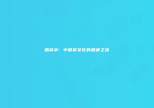热茶水：中国茶文化的健康之选