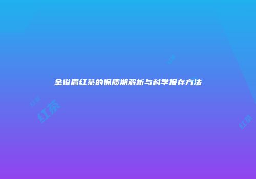 金俊眉红茶的保质期解析与科学保存方法