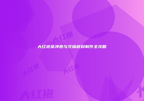 大红袍茶冲泡与火锅底料制作全攻略