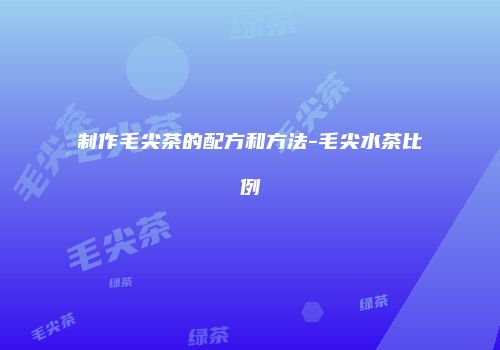 制作毛尖茶的配方和方法-毛尖水茶比例