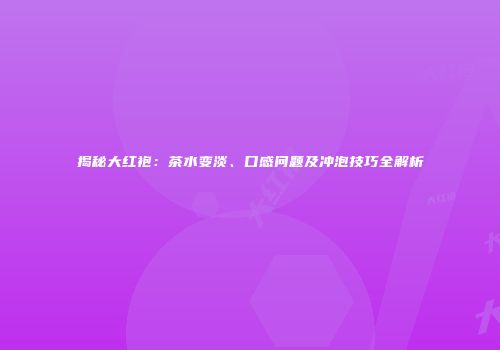 揭秘大红袍：茶水变淡、口感问题及冲泡技巧全解析