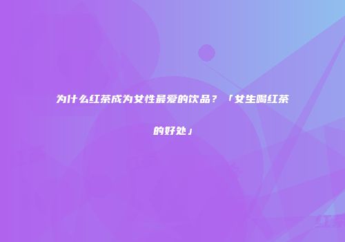 为什么红茶成为女性最爱的饮品？「女生喝红茶的好处」