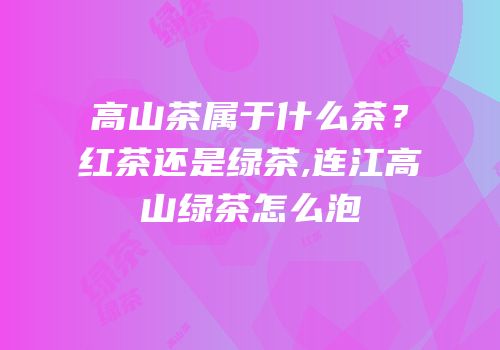 高山茶属于什么茶？红茶还是绿茶,连江高山绿茶怎么泡