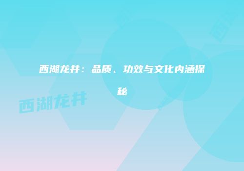 西湖龙井：品质、功效与文化内涵探秘