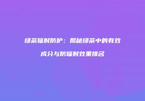 绿茶辐射防护：揭秘绿茶中的有效成分与防辐射效果排名