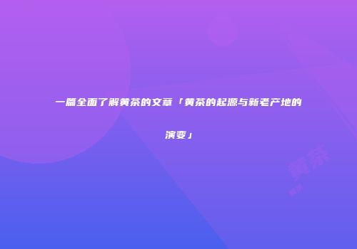 一篇全面了解黄茶的文章「黄茶的起源与新老产地的演变」