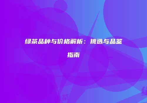 绿茶品种与价格解析：挑选与品鉴指南