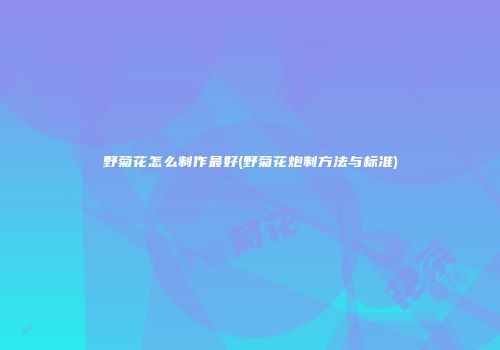 野菊花怎么制作最好(野菊花炮制方法与标准)