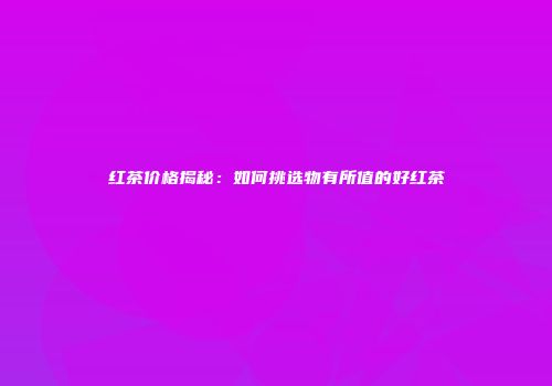 红茶价格揭秘：如何挑选物有所值的好红茶