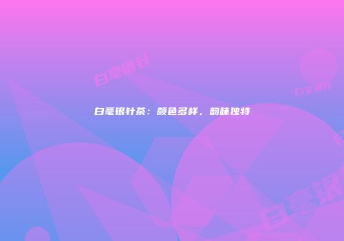 白毫银针茶：颜色多样，韵味独特