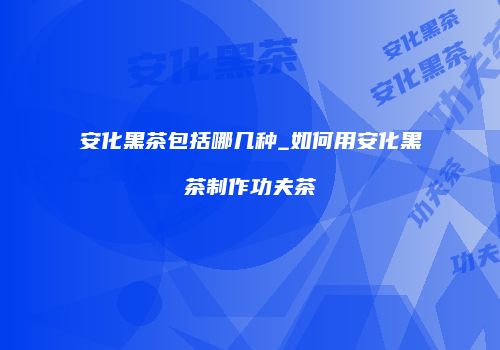 安化黑茶包括哪几种_如何用安化黑茶制作功夫茶