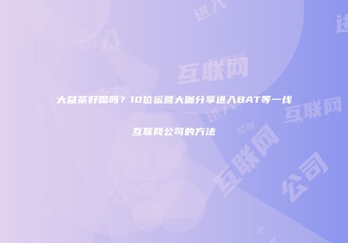 大益茶好喝吗？10位运营大咖分享进入BAT等一线互联网公司的方法