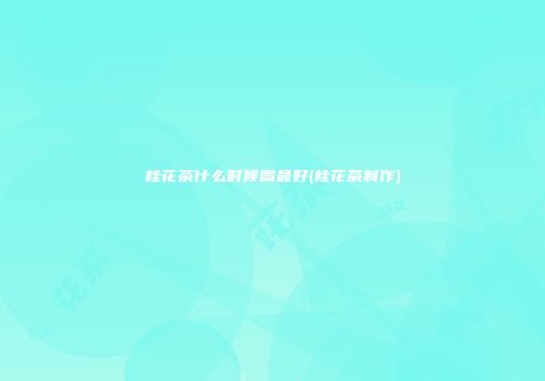 桂花茶什么时候喝最好(桂花茶制作)