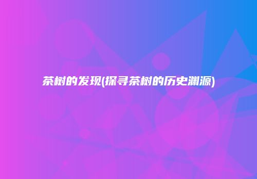 茶树的发现(探寻茶树的历史渊源)