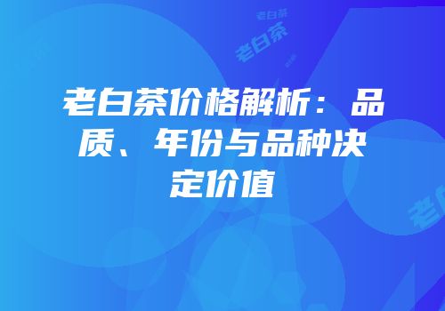 老白茶价格解析：品质、年份与品种决定价值