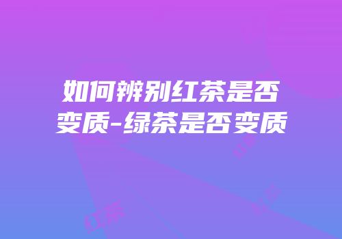 如何辨别红茶是否变质-绿茶是否变质