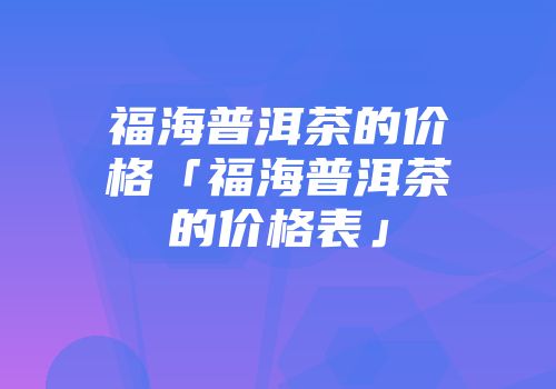 福海普洱茶的价格「福海普洱茶的价格表」