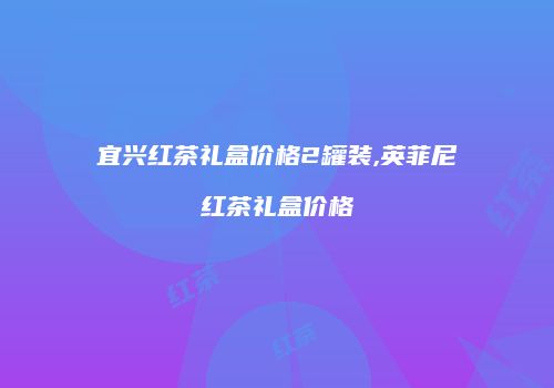 宜兴红茶礼盒价格2罐装,英菲尼红茶礼盒价格