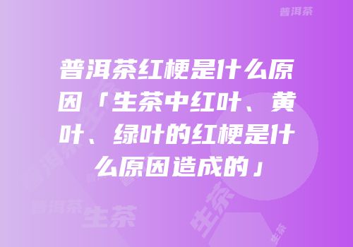 普洱茶红梗是什么原因「生茶中红叶、黄叶、绿叶的红梗是什么原因造成的」